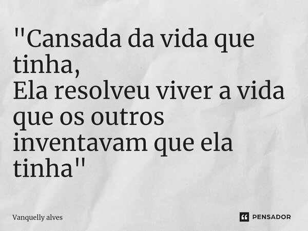 ⁠"Cansada da vida que tinha, Ela resolveu viver a vida que os outros inventavam que ela tinha"... Frase de Vanquelly Alves.