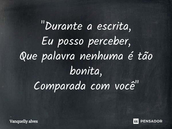 ⁠"Durante a escrita, Eu posso perceber, Que palavra nenhuma é tão bonita, Comparada com você "... Frase de Vanquelly Alves.