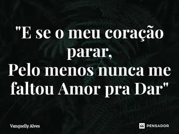 ⁠"E se o meu coração parar, Pelo menos nunca me faltou Amor pra Dar"... Frase de Vanquelly Alves.