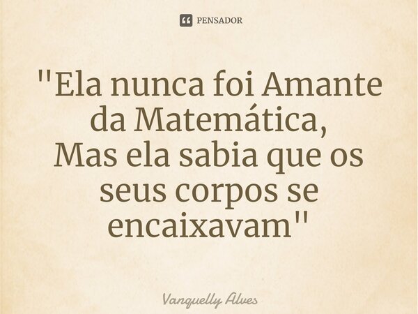 ⁠"Ela nunca foi Amante da Matemática, Mas ela sabia que os seus corpos se encaixavam"... Frase de Vanquelly Alves.