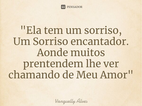 ⁠"Ela tem um sorriso, Um Sorriso encantador. Aonde muitos prentendem lhe ver chamando de Meu Amor"... Frase de Vanquelly Alves.