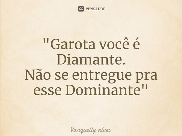 ⁠"Garota você é Diamante. Não se entregue pra esse Dominante"... Frase de Vanquelly Alves.