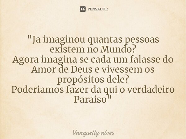 ⁠"Ja imaginou quantas pessoas existem no Mundo? Agora imagina se cada um falasse do Amor de Deus e vivessem os propósitos dele? Poderiamos fazer da qui o v... Frase de Vanquelly Alves.