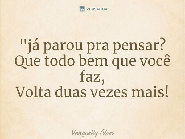 ⁠"já parou pra pensar? Que todo bem que você faz, Volta duas vezes mais!... Frase de Vanquelly Alves.