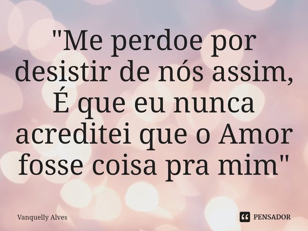 ⁠"Me perdoe por desistir de nós assim, É que eu nunca acreditei que o Amor fosse coisa pra mim"... Frase de Vanquelly Alves.