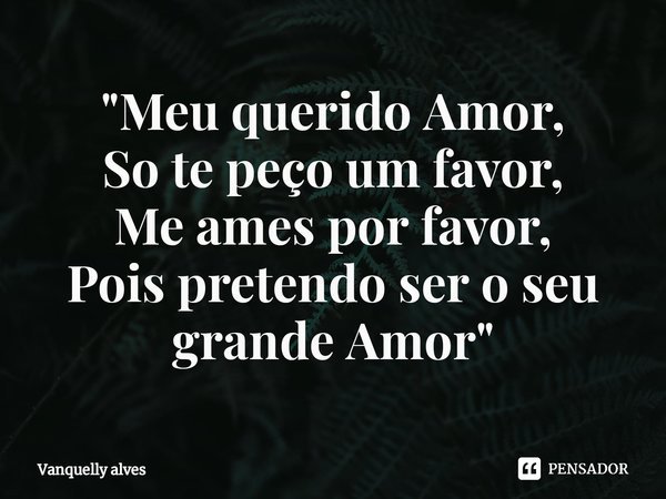 ⁠"Meu querido Amor, So te peço um favor, Me ames por favor, Pois pretendo ser o seu grande Amor"... Frase de Vanquelly Alves.