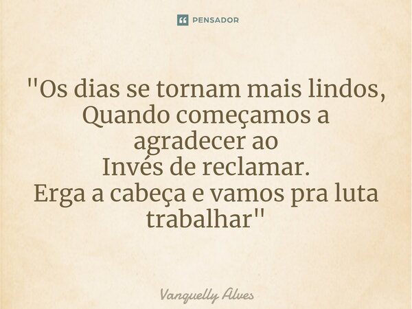 ⁠"Os dias se tornam mais lindos, Quando começamos a agradecer ao Invés de reclamar. Erga a cabeça e vamos pra luta trabalhar"... Frase de Vanquelly Alves.