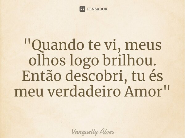 ⁠"Quando te vi, meus olhos logo brilhou. Então descobri, tu és meu verdadeiro Amor"... Frase de Vanquelly Alves.