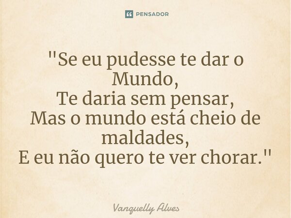 ⁠"Se eu pudesse te dar o Mundo, Te daria sem pensar, Mas o mundo está cheio de maldades, E eu não quero te ver chorar."... Frase de Vanquelly Alves.