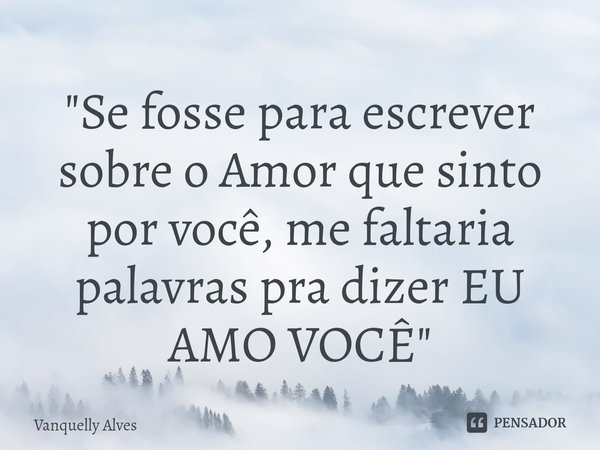⁠"Se fosse para escrever sobre o Amor que sinto por você, me faltaria palavras pra dizer EU AMO VOCÊ "... Frase de Vanquelly Alves.