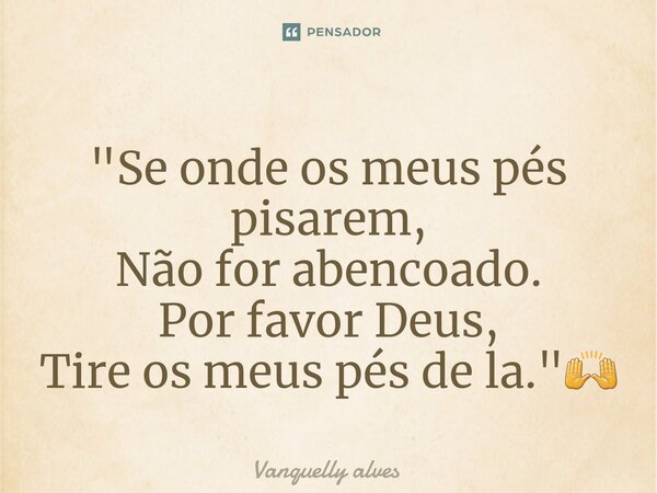 ⁠"Se onde os meus pés pisarem, Não for abencoado. Por favor Deus, Tire os meus pés de la."🙌... Frase de Vanquelly Alves.