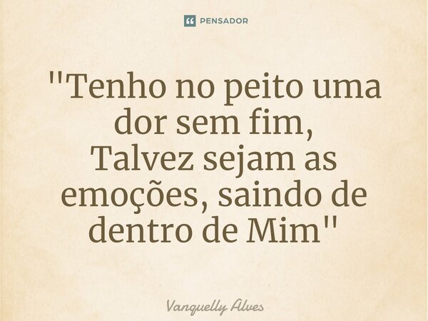 ⁠"Tenho no peito uma dor sem fim, Talvez sejam as emoções, saindo de dentro de Mim"... Frase de Vanquelly Alves.