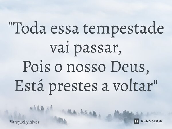 "Toda essa tempestade vai passar, Pois o nosso Deus, Está prestes a voltar"... Frase de Vanquelly Alves.