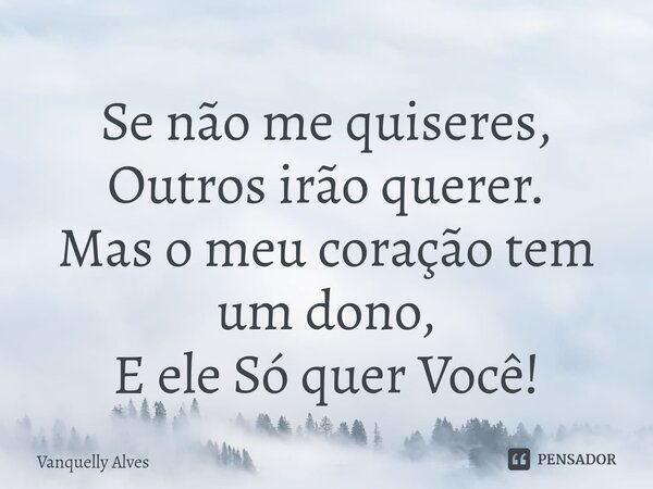 ⁠Se não me quiseres, Outros irão querer. Mas o meu coração tem um dono, E ele Só quer Você!... Frase de Vanquelly Alves.