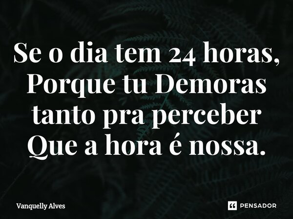 ⁠Se o dia tem 24 horas, Porque tu Demoras tanto pra perceber Que a hora é nossa.... Frase de Vanquelly Alves.