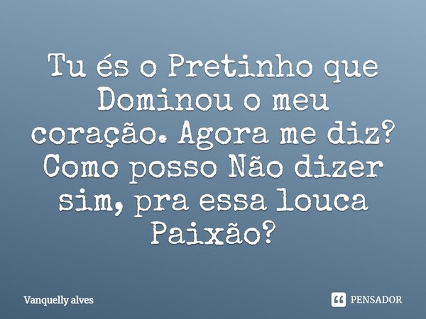 ⁠Tu és o Pretinho que Dominou o meu coração. Agora me diz? Como posso Não dizer sim, pra essa louca Paixão?... Frase de Vanquelly Alves.