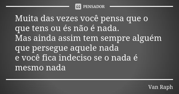 Muita das vezes você pensa que o que tens ou és não é nada. Mas ainda assim tem sempre alguém que persegue aquele nada e você fica indeciso se o nada é mesmo na... Frase de Van Raph.