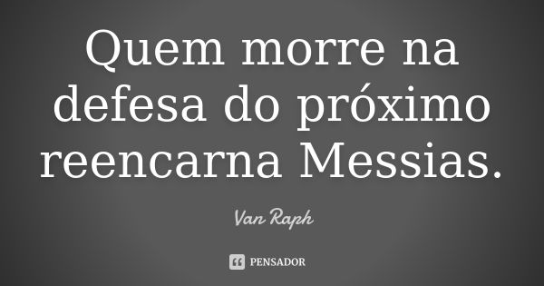 Quem morre na defesa do próximo reencarna Messias.... Frase de Van Raph.