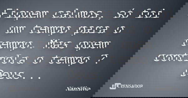 Fiquem calmos, só foi um tempo para o tempo. Mas quem controla o tempo ? Deus...... Frase de VanSilva.