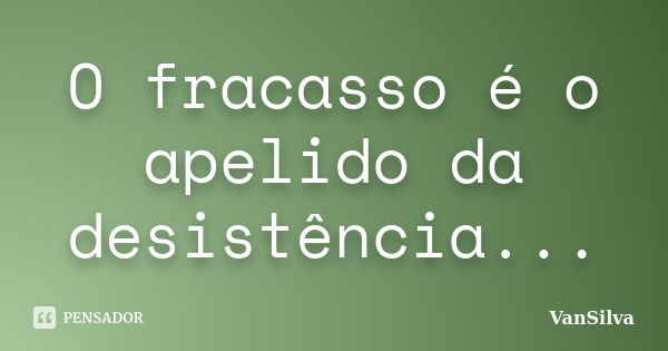 O fracasso é o apelido da desistência...... Frase de VanSilva.