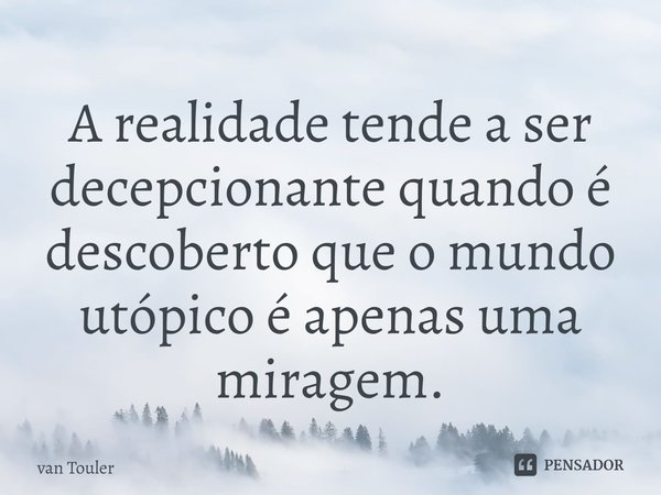 A realidade tende a ser decepcionante quando é descoberto que o mundo utópico é apenas uma miragem.... Frase de van Touler.