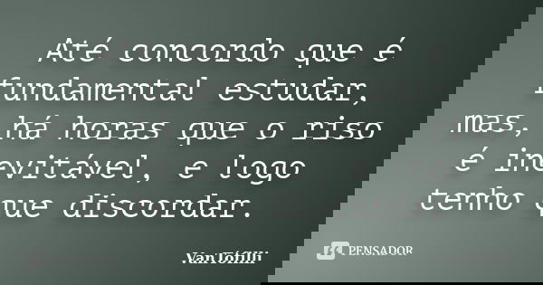 Até concordo que é fundamental estudar, mas, há horas que o riso é inevitável, e logo tenho que discordar.... Frase de VanTófilli.