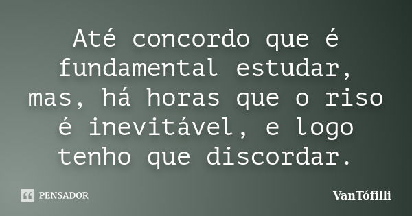 Até concordo que é fundamental estudar, mas, há horas que o riso é inevitável, e logo tenho que discordar.... Frase de VanTófilli.