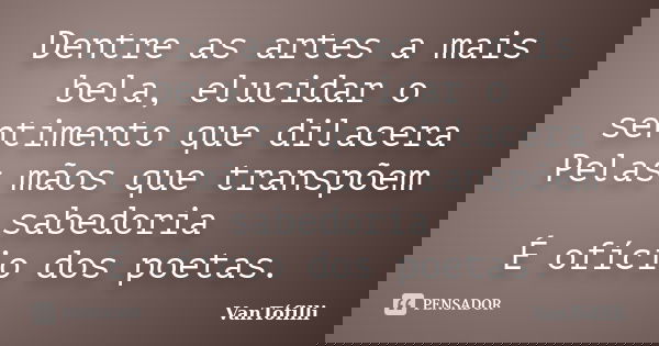 Dentre as artes a mais bela, elucidar o sentimento que dilacera Pelas mãos que transpõem sabedoria É ofício dos poetas.... Frase de VanTófilli.
