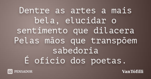 Dentre as artes a mais bela, elucidar o sentimento que dilacera Pelas mãos que transpõem sabedoria É ofício dos poetas.... Frase de VanTófilli.