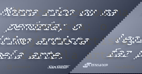 Morra rico ou na penúria; o legítimo artista faz pela arte.... Frase de VanTófilli.