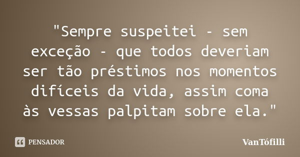 "Sempre suspeitei - sem exceção - que todos deveriam ser tão préstimos nos momentos difíceis da vida, assim coma às vessas palpitam sobre ela."... Frase de VanTófilli.