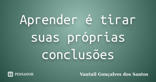 Aprender é tirar suas próprias conclusões... Frase de Vantuil Gonçalves dos Santos.