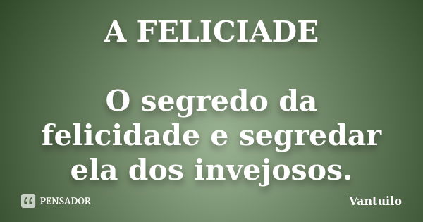 A FELICIADE O segredo da felicidade e segredar ela dos invejosos.... Frase de Vantuilo.