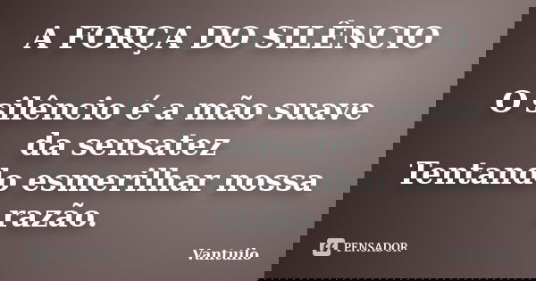 A FORÇA DO SILÊNCIO O silêncio é a mão suave da sensatez Tentando esmerilhar nossa razão.... Frase de Vantuilo.