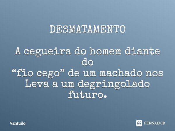 DESMATAMENTO A cegueira do homem diante do “fio cego” de um machado nos Leva a um degringolado futuro.... Frase de Vantuilo.