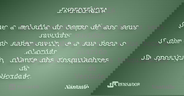 EXPERIÊNCIA Que a melodia do tempo dê aos seus ouvidos O dom do saber ouvir, e a sua boca o alarido Da oposição, diante dos tosquiadores da Verdade.... Frase de Vantuilo.