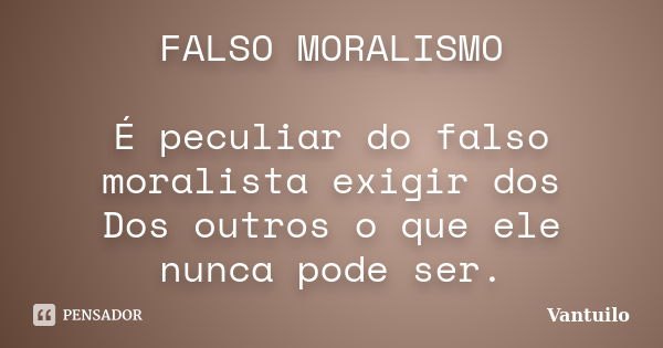 FALSO MORALISMO É peculiar do falso moralista exigir dos Dos outros o que ele nunca pode ser.... Frase de Vantuilo.