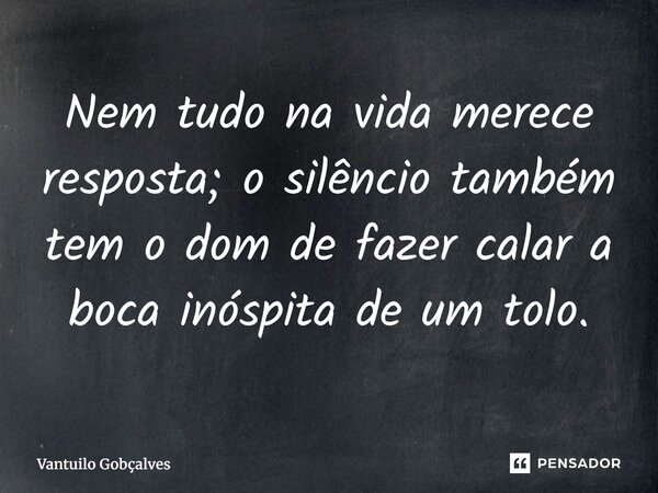 ⁠Nem tudo na vida merece resposta; o silêncio também tem o dom de fazer calar a boca inóspita de um tolo.... Frase de Vantuilo Gobçalves.