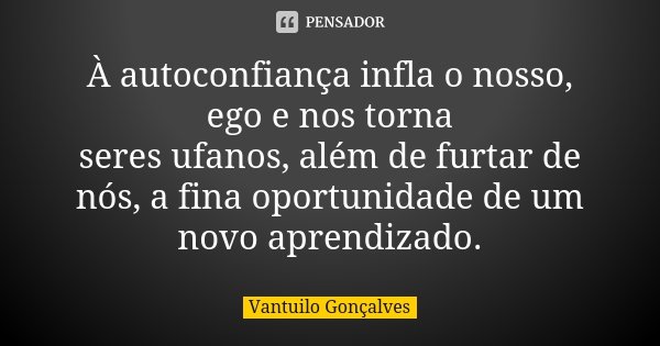 À autoconfiança infla o nosso, ego e nos torna seres ufanos, além de furtar de nós, a fina oportunidade de um novo aprendizado.... Frase de Vantuilo Gonçalves.