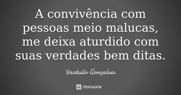 A convivência com pessoas meio malucas, me deixa aturdido com suas verdades bem ditas.... Frase de Vantuilo Gonçalves.