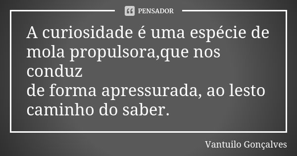 A curiosidade é uma espécie de mola propulsora,que nos conduz de forma apressurada, ao lesto caminho do saber.... Frase de Vantuilo Gonçalves.