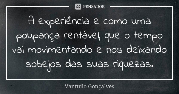 A experiência e como uma poupança rentável, que o tempo vai movimentando e nos deixando sobejos das suas riquezas.... Frase de Vantuilo Gonçalves.