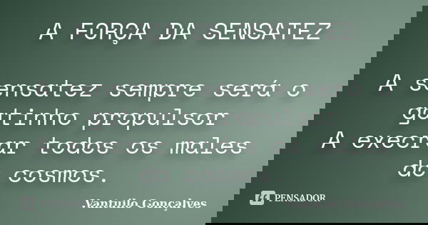 A FORÇA DA SENSATEZ A sensatez sempre será o gatinho propulsor A execrar todos os males do cosmos.... Frase de vantuilo Gonçalves.
