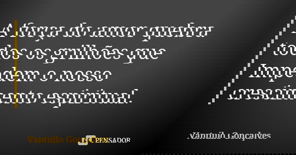 A força do amor quebra todos os grilhões que Impedem o nosso crescimento espiritual.... Frase de Vantuilo Gonçalves.