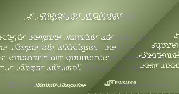 A FORÇA DO DIÁLOGO Esteja sempre munido da suprema força do diálogo, se Pretendes encarar um oponente sem usar a força do mal.... Frase de vantuilo Gonçalves.