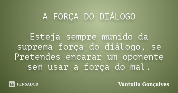 A FORÇA DO DIÁLOGO Esteja sempre munido da suprema força do diálogo, se Pretendes encarar um oponente sem usar a força do mal.... Frase de vantuilo Gonçalves.