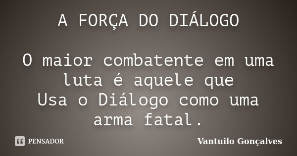 A FORÇA DO DIÁLOGO O maior combatente em uma luta é aquele que Usa o Diálogo como uma arma fatal.... Frase de Vantuilo Gonçalves.