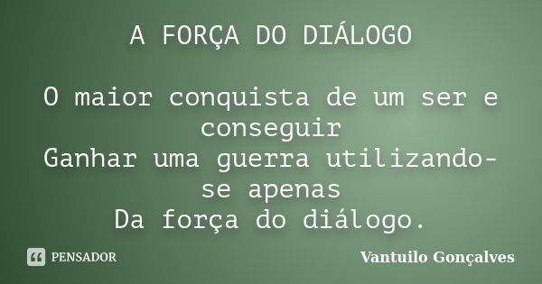 A FORÇA DO DIÁLOGO O maior conquista de um ser e conseguir Ganhar uma guerra utilizando-se apenas Da força do diálogo.... Frase de Vantuilo Gonçalves.