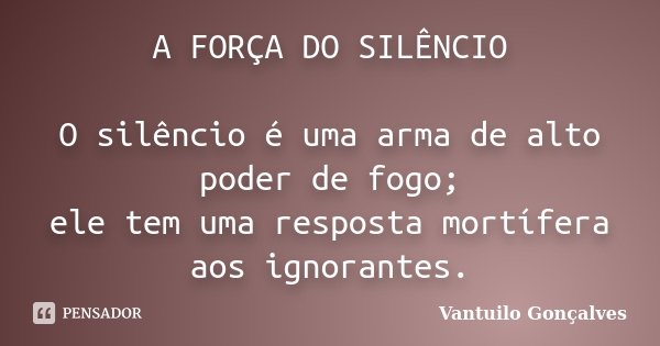 A FORÇA DO SILÊNCIO O silêncio é uma arma de alto poder de fogo; ele tem uma resposta mortífera aos ignorantes.... Frase de Vantuilo Gonçalves.