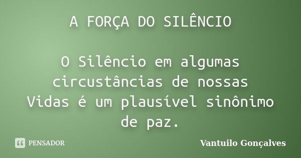 A FORÇA DO SILÊNCIO O Silêncio em algumas circustâncias de nossas Vidas é um plausível sinônimo de paz.... Frase de vantuilo Gonçalves.